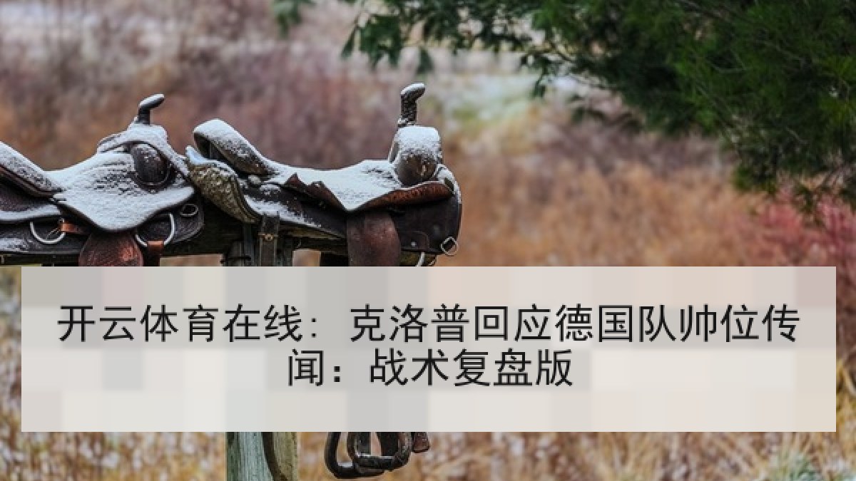 开云体育在线: 克洛普回应德国队帅位传闻:战术复盘版 开云体育在线: 克洛普回应德国队帅位传闻:战术复盘版