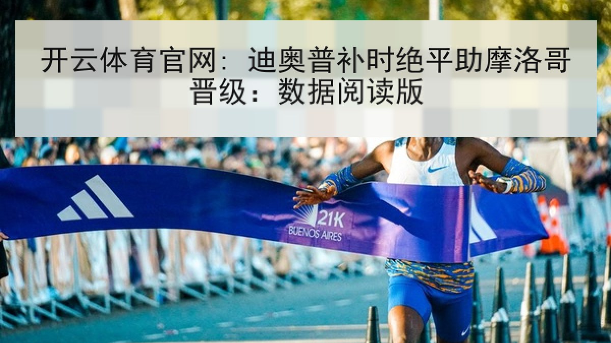 开云体育官网: 迪奥普补时绝平助摩洛哥晋级:数据阅读版