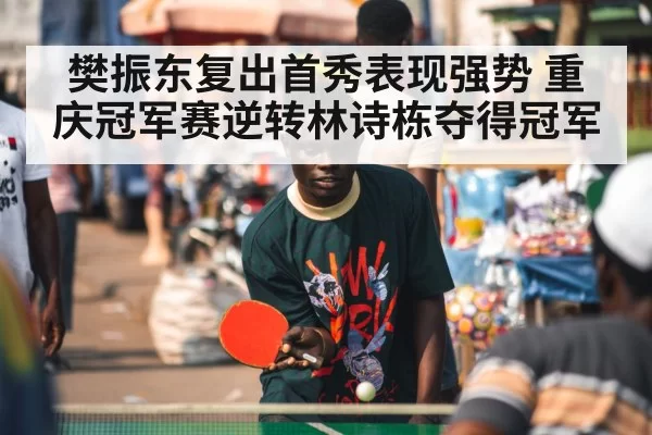 樊振东复出首秀表现强势 重庆冠军赛逆转林诗栋夺得冠军