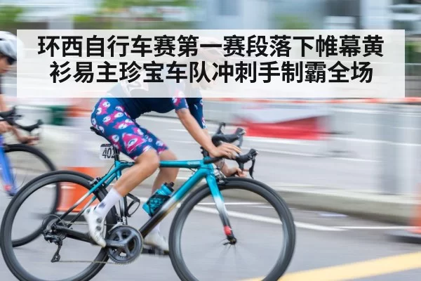 环西自行车赛第一赛段落下帷幕黄衫易主珍宝车队冲刺手制霸全场