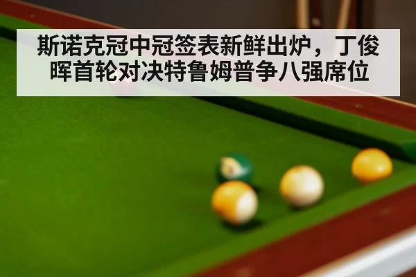 斯诺克冠中冠签表新鲜出炉，丁俊晖首轮对决特鲁姆普争八强席位