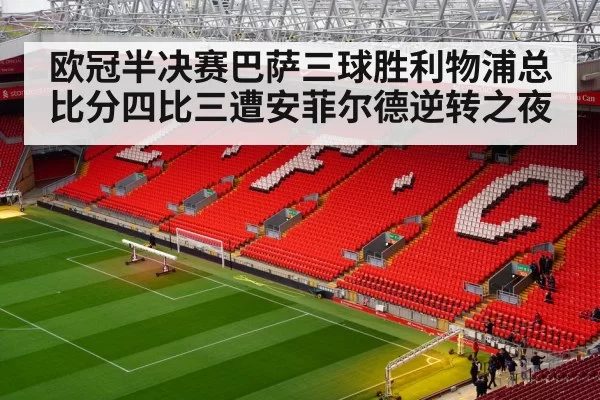 欧冠半决赛巴萨三球胜利物浦总比分四比三遭安菲尔德逆转之夜