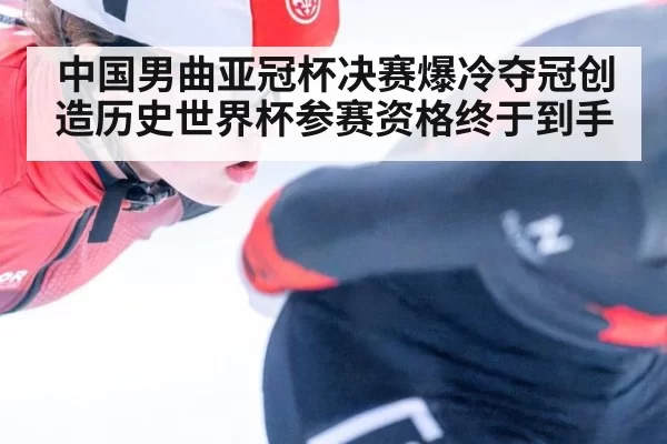 中国男曲亚冠杯决赛爆冷夺冠创造历史世界杯参赛资格终于到手