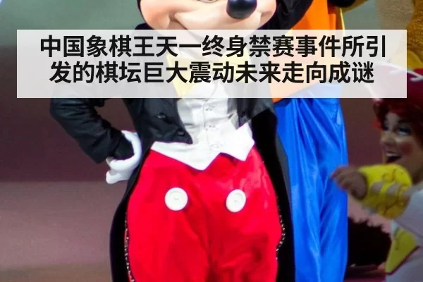中国象棋王天一终身禁赛事件所引发的棋坛巨大震动未来走向成谜
