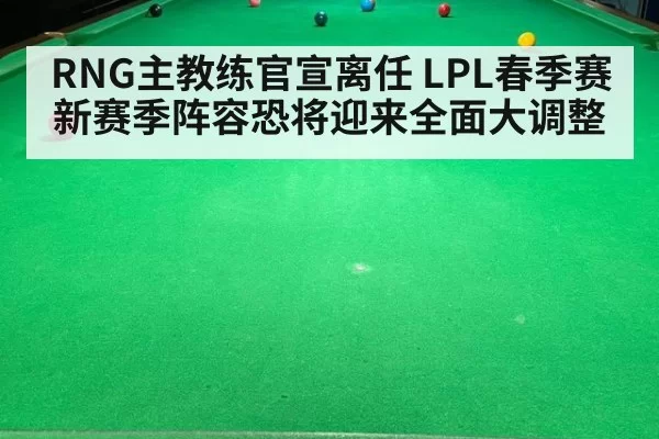 RNG主教练官宣离任 LPL春季赛新赛季阵容恐将迎来全面大调整
