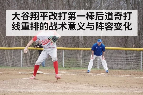 大谷翔平改打第一棒后道奇打线重排的战术意义与阵容变化