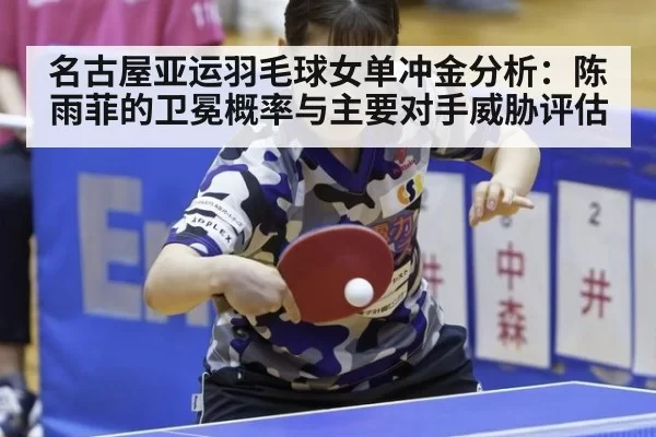名古屋亚运羽毛球女单冲金分析：陈雨菲的卫冕概率与主要对手威胁评估