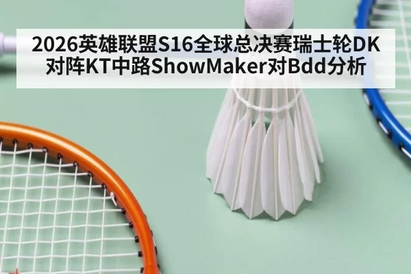 2026英雄联盟S16全球总决赛瑞士轮DK对阵KT中路ShowMaker对Bdd分析